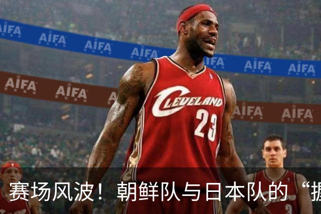 赛场风波！朝鲜队与日本队的“握手不见”故事