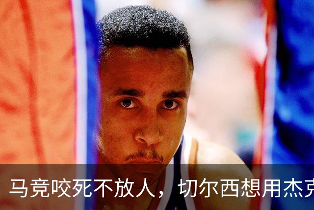 马竞咬死不放人，切尔西想用杰克逊撬动阿尔瓦雷斯转会